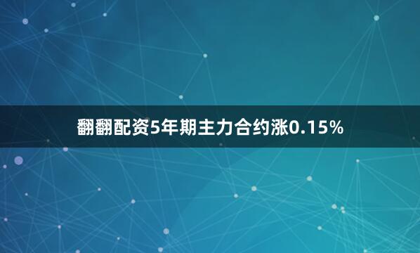 翻翻配资5年期主力合约涨0.15%