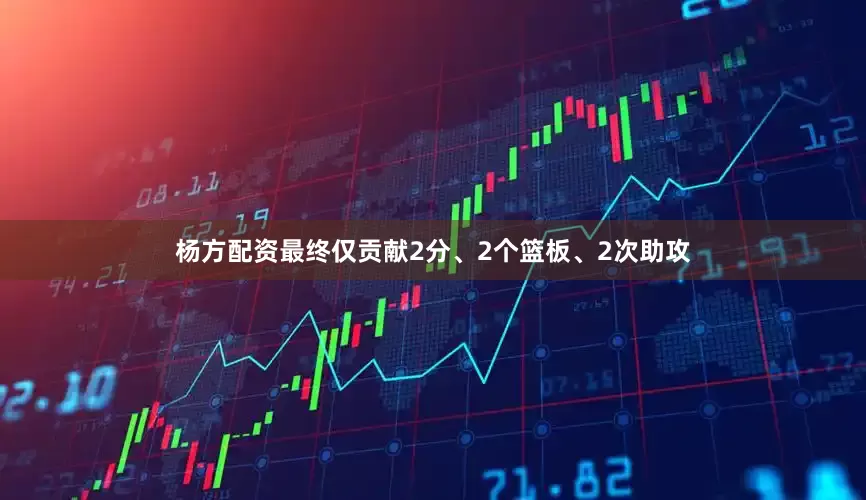 杨方配资最终仅贡献2分、2个篮板、2次助攻