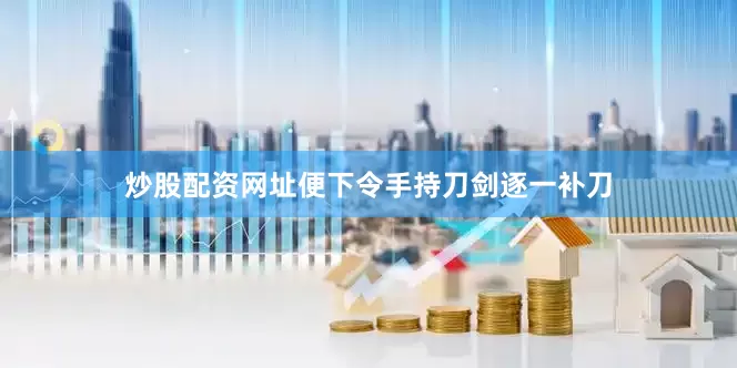 炒股配资网址便下令手持刀剑逐一补刀