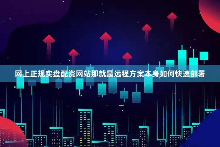 网上正规实盘配资网站那就是远程方案本身如何快速部署
