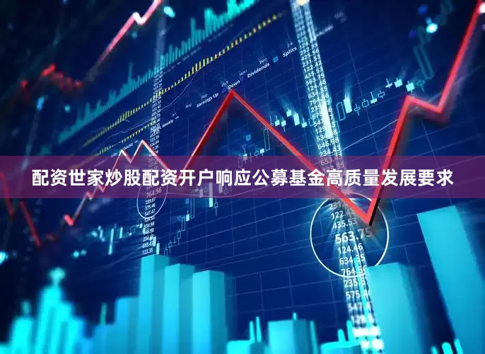 配资世家炒股配资开户响应公募基金高质量发展要求