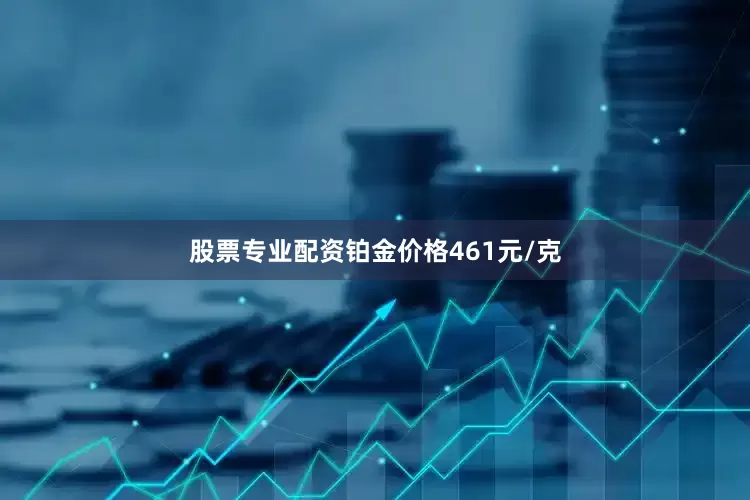 股票专业配资铂金价格461元/克