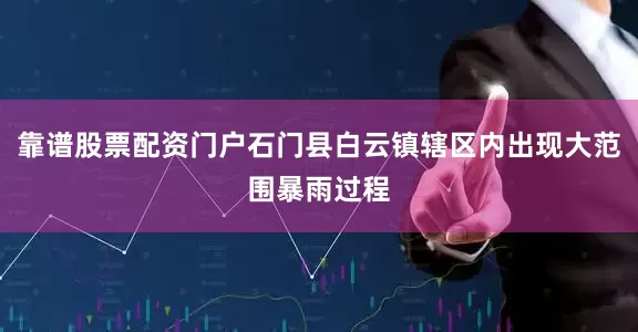 靠谱股票配资门户石门县白云镇辖区内出现大范围暴雨过程