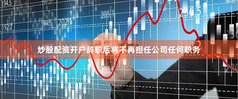 炒股配资开户辞职后将不再担任公司任何职务