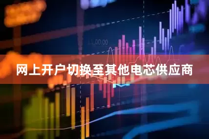 网上开户切换至其他电芯供应商