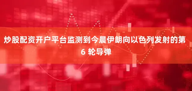炒股配资开户平台监测到今晨伊朗向以色列发射的第 6 轮导弹