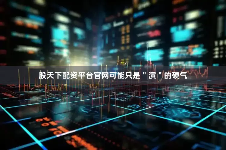 股天下配资平台官网可能只是＂演＂的硬气
