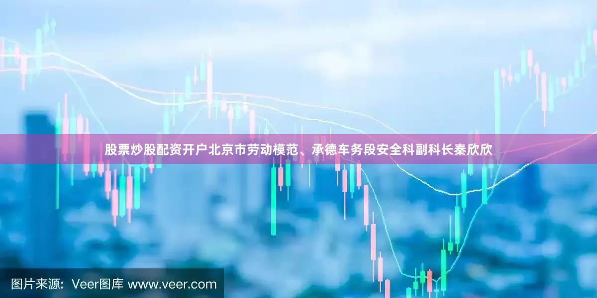 股票炒股配资开户北京市劳动模范、承德车务段安全科副科长秦欣欣
