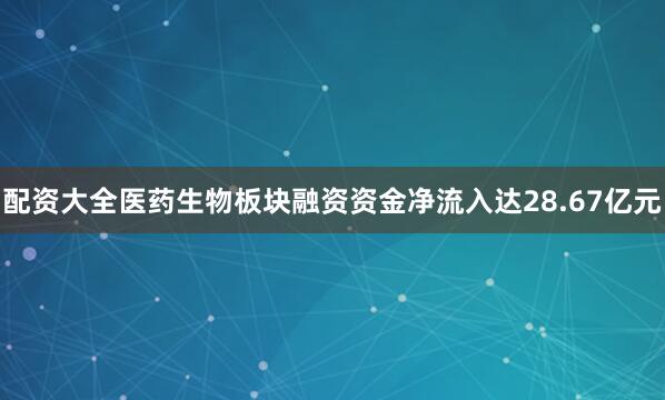 配资大全医药生物板块融资资金净流入达28.67亿元