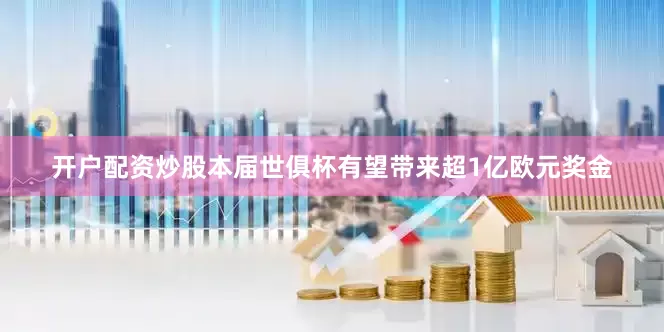 开户配资炒股本届世俱杯有望带来超1亿欧元奖金