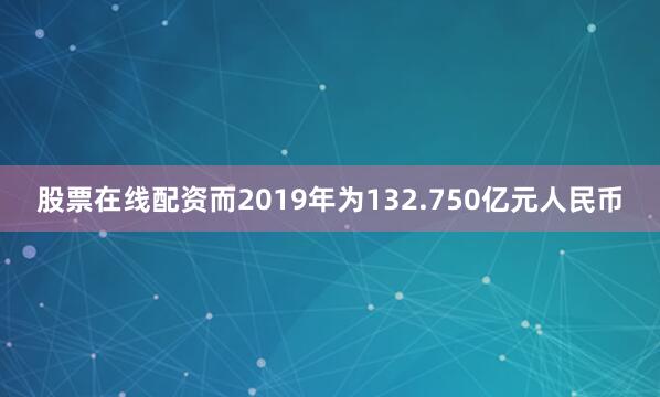 股票在线配资而2019年为132.750亿元人民币