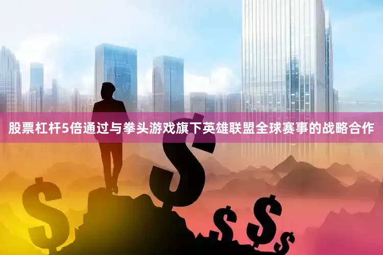 股票杠杆5倍通过与拳头游戏旗下英雄联盟全球赛事的战略合作