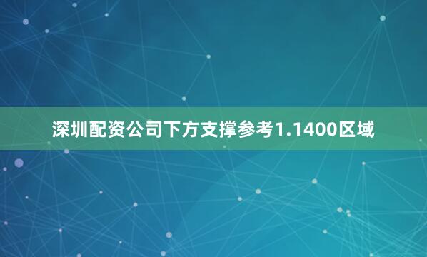 深圳配资公司下方支撑参考1.1400区域
