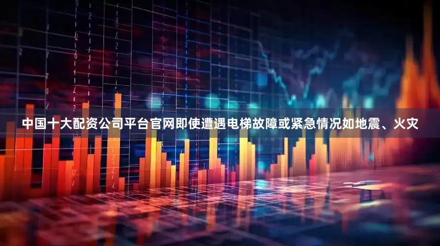中国十大配资公司平台官网即使遭遇电梯故障或紧急情况如地震、火灾