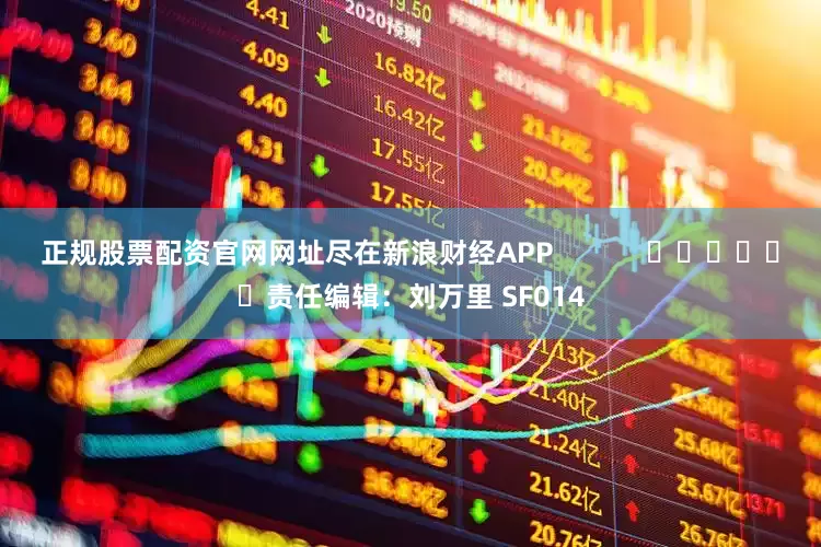 正规股票配资官网网址尽在新浪财经APP            						责任编辑：刘万里 SF014