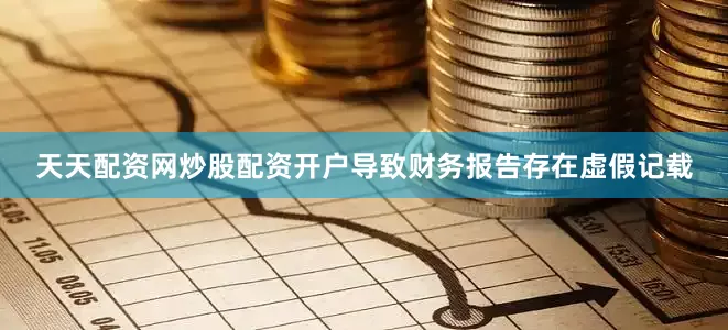 天天配资网炒股配资开户导致财务报告存在虚假记载