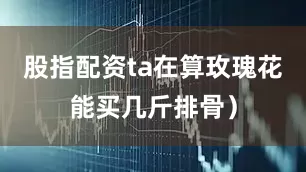 股指配资ta在算玫瑰花能买几斤排骨）