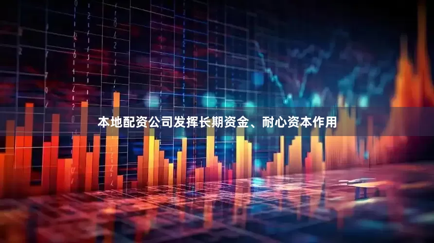 本地配资公司发挥长期资金、耐心资本作用