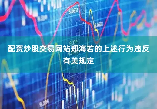 配资炒股交易网站郑海若的上述行为违反有关规定