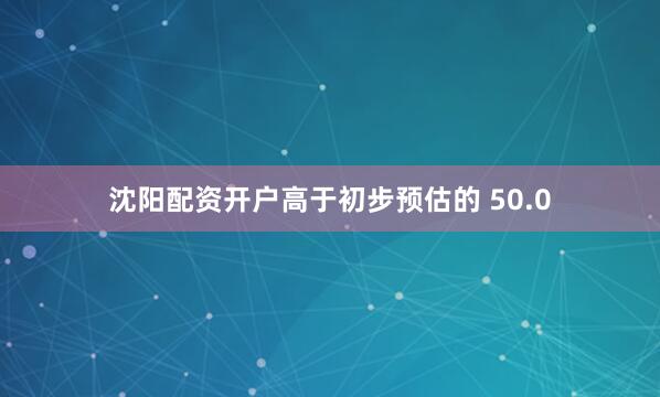 沈阳配资开户高于初步预估的 50.0