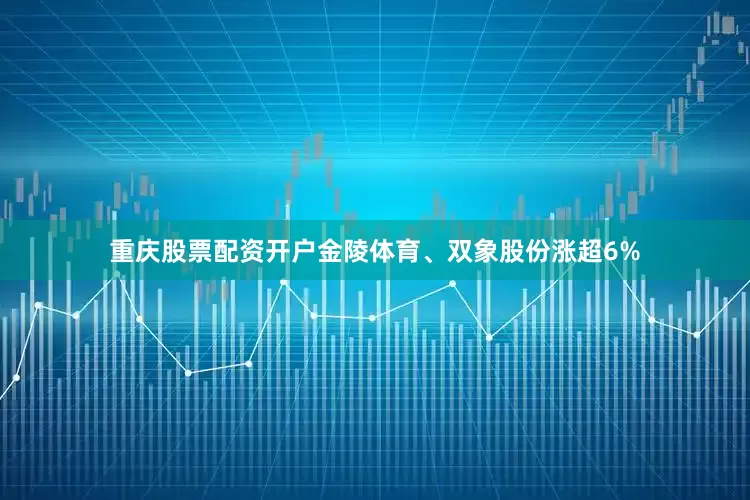重庆股票配资开户金陵体育、双象股份涨超6%