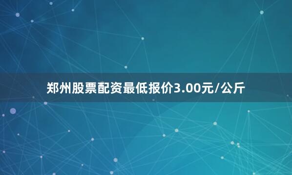 郑州股票配资最低报价3.00元/公斤