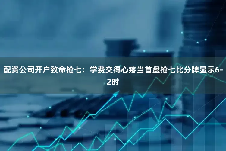 配资公司开户致命抢七：学费交得心疼当首盘抢七比分牌显示6-2时