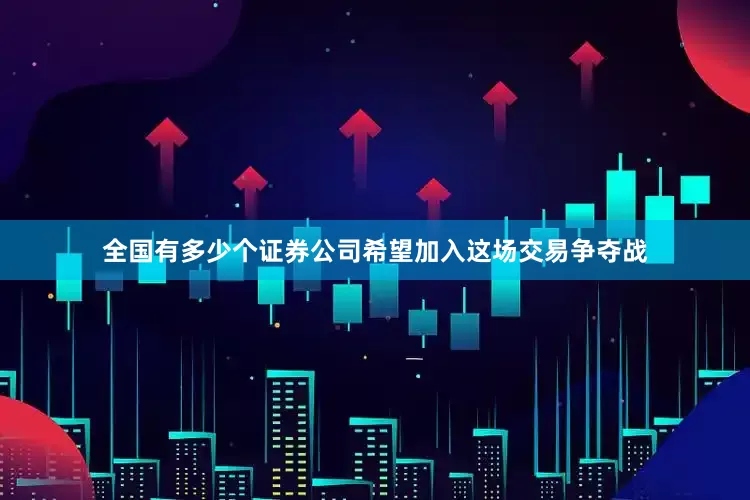 全国有多少个证券公司希望加入这场交易争夺战