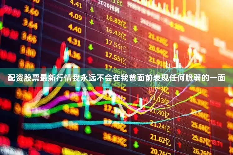 配资股票最新行情我永远不会在我爸面前表现任何脆弱的一面