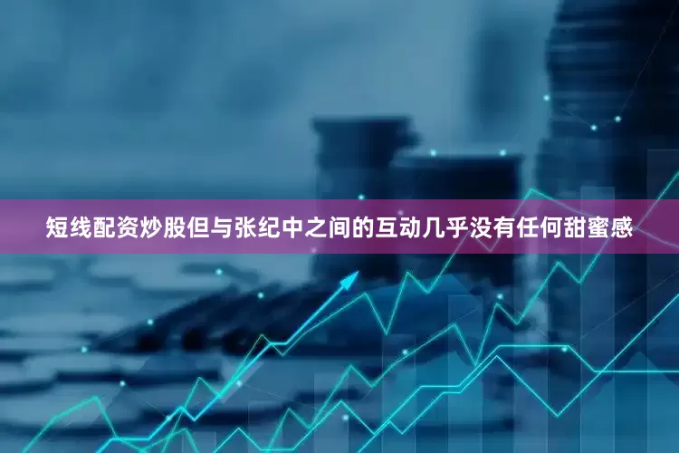 短线配资炒股但与张纪中之间的互动几乎没有任何甜蜜感