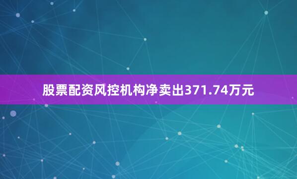 股票配资风控机构净卖出371.74万元