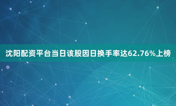 沈阳配资平台当日该股因日换手率达62.76%上榜