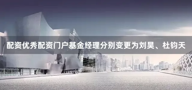 配资优秀配资门户基金经理分别变更为刘昊、杜钧天