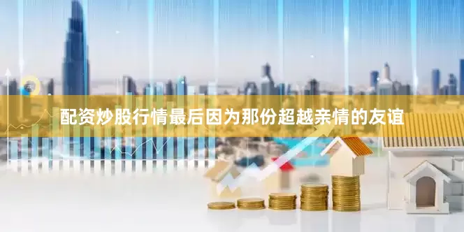 配资炒股行情最后因为那份超越亲情的友谊