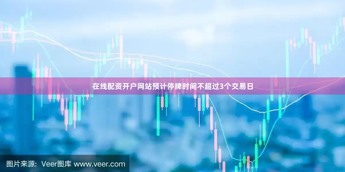 在线配资开户网站预计停牌时间不超过3个交易日