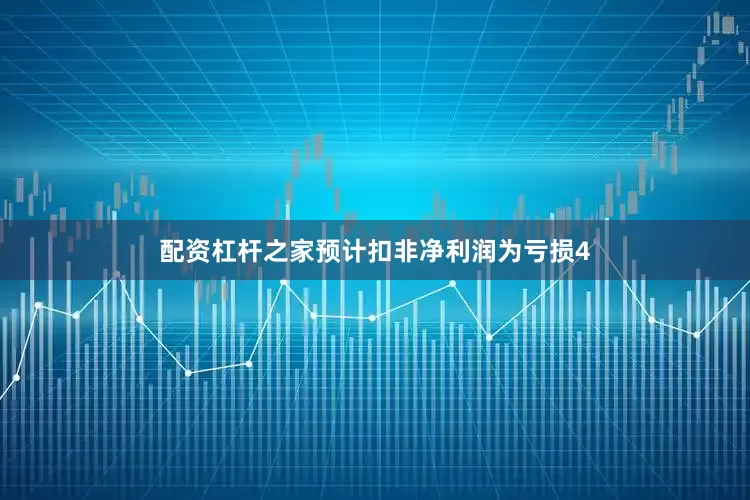 配资杠杆之家预计扣非净利润为亏损4