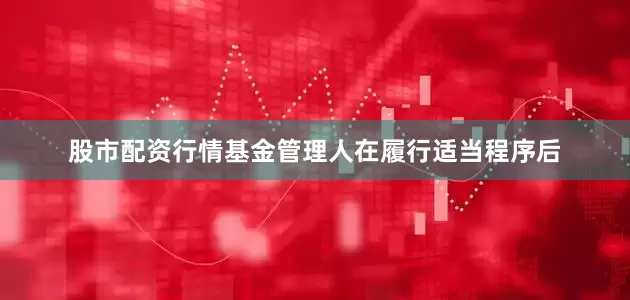 股市配资行情基金管理人在履行适当程序后
