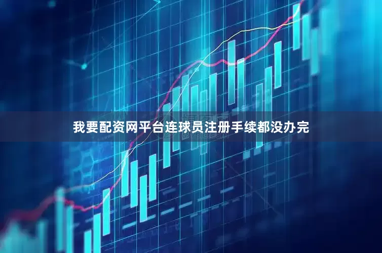 我要配资网平台连球员注册手续都没办完