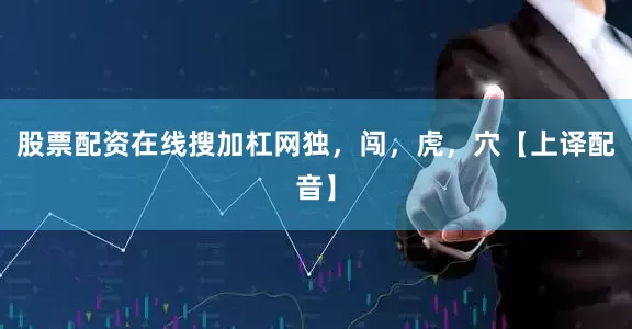 股票配资在线搜加杠网独，闯，虎，穴【上译配音】
