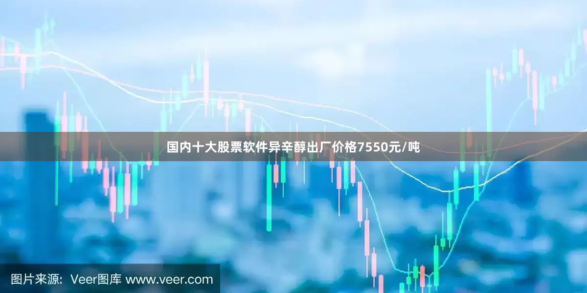国内十大股票软件异辛醇出厂价格7550元/吨