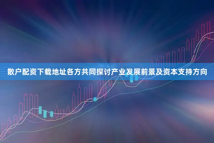 散户配资下载地址各方共同探讨产业发展前景及资本支持方向