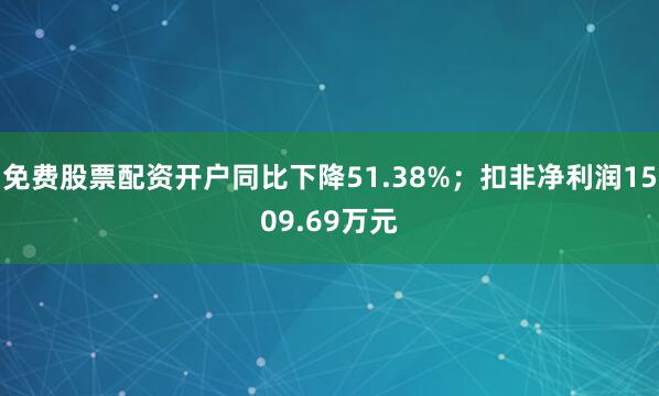 免费股票配资开户同比下降51.38%；扣非净利润1509.69万元