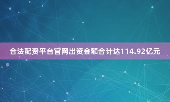 合法配资平台官网出资金额合计达114.92亿元