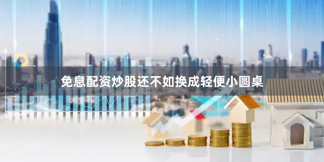 免息配资炒股还不如换成轻便小圆桌