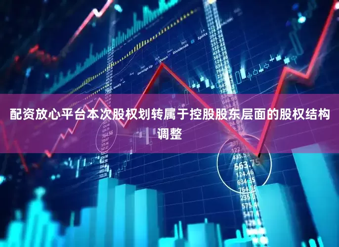配资放心平台本次股权划转属于控股股东层面的股权结构调整