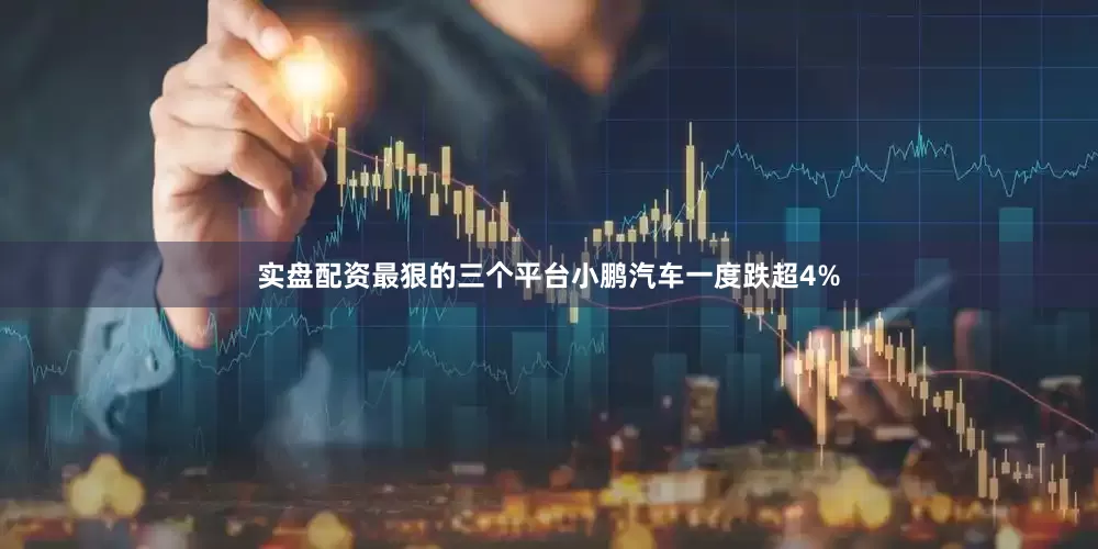 实盘配资最狠的三个平台小鹏汽车一度跌超4%