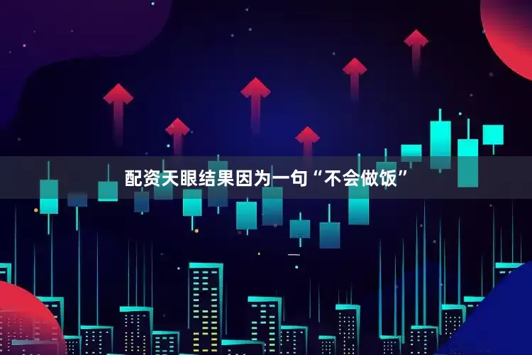 配资天眼结果因为一句“不会做饭”
