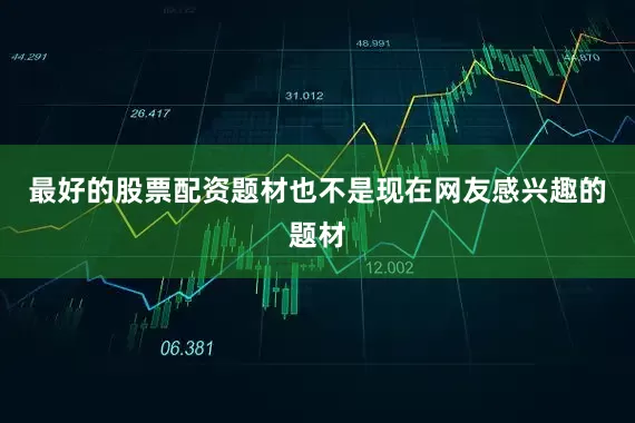 最好的股票配资题材也不是现在网友感兴趣的题材