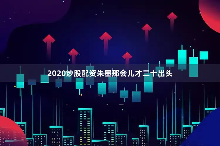 2020炒股配资朱墨那会儿才二十出头