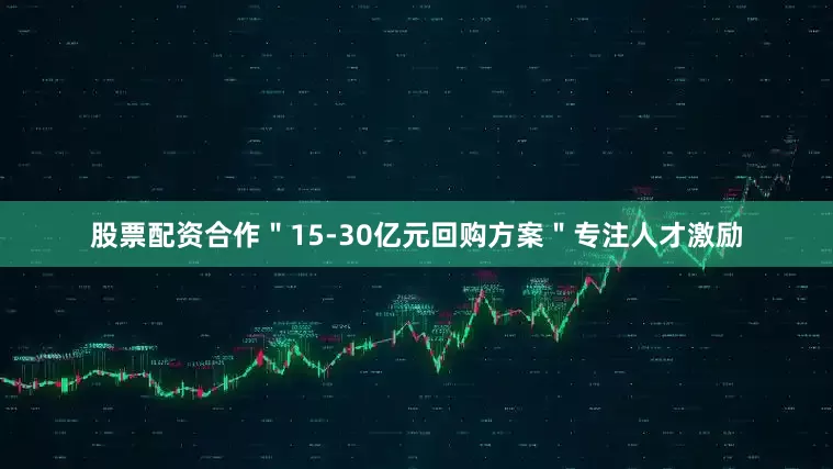 股票配资合作＂15-30亿元回购方案＂专注人才激励
